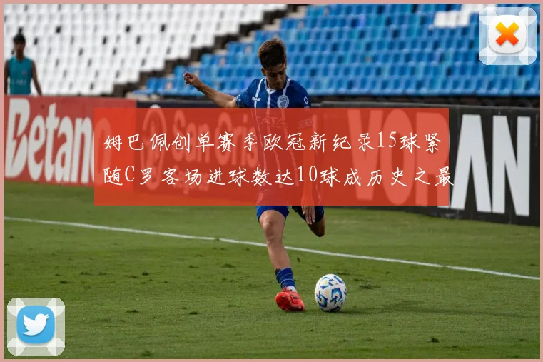 姆巴佩创单赛季欧冠新纪录15球紧随C罗客场进球数达10球成历史之最