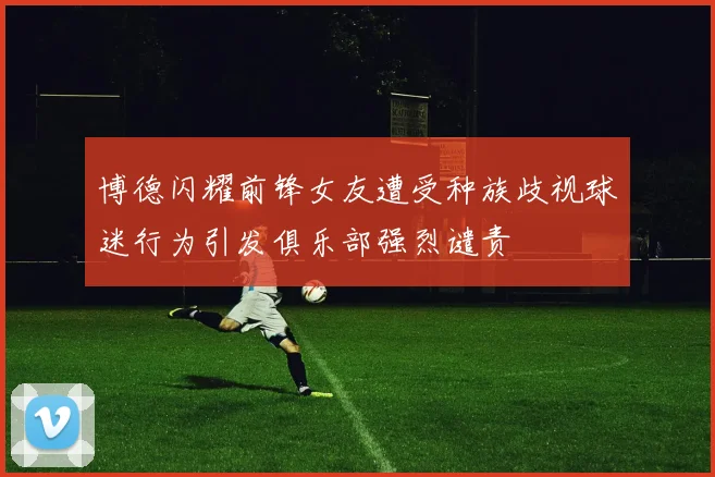 博德闪耀前锋女友遭受种族歧视球迷行为引发俱乐部强烈谴责